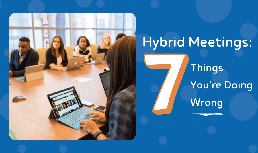 Hybrid Meetings: 7 Things You’re Doing Wrong