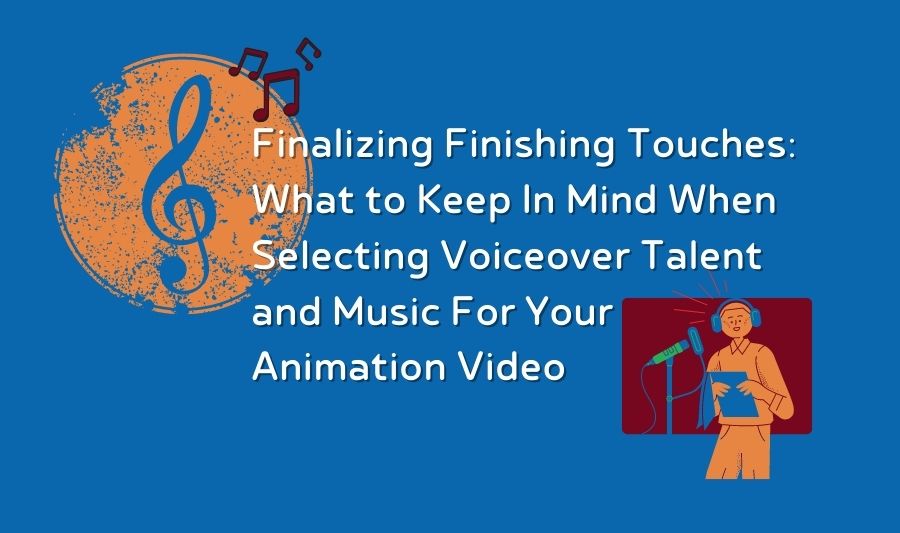 Finalizing Finishing Touches: What to Keep in Mind When Selecting Voiceover Talent and Music for Your Animation Video