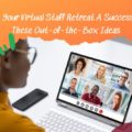 Make Your Virtual Staff Retreat A Success With These Out-of-the-Box Ideas