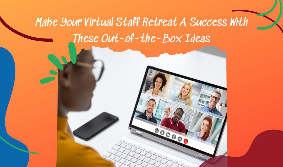 Make Your Virtual Staff Retreat A Success With These Out-of-the-Box Ideas